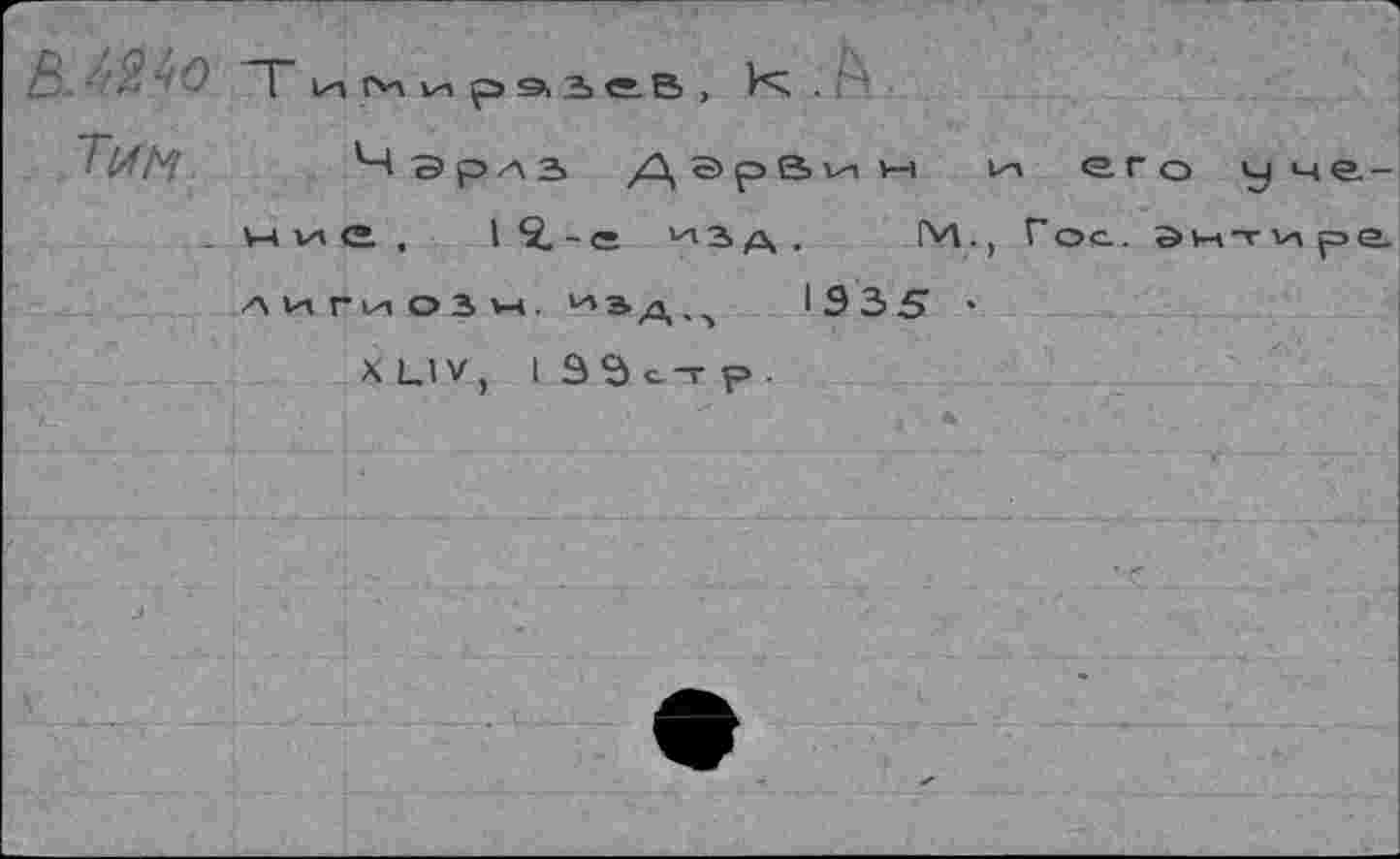 ﻿ВМчо
Тим
ИМ vi р 9> i е В , К .
Ч э р л в Д э р в и м Р-» его у м е. -Vi <2. , I 2.-е ‘''Зд , IM., Гос. Эчтире. игиозн. иьд,5 1335 •
X LIV, I SSc-rp.